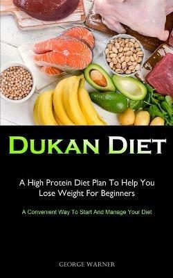 Dukan Diet: A High Protein Diet Plan To Help You Lose Weight For Beginners (A Convenient Way To Start And Manage Your Diet) - George Warner - cover