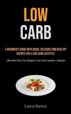 Low Carb: A Beginner's Guide With Quick, Delicious And Healthy Recipes For A Low Carb Lifestyle (Ultimate Plan For Weight Loss And Healthy Lifestyle) - Lamar Barrett - cover