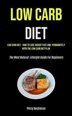 Low Carb Diet: Low Carb Diet - How To Lose Weight Fast And Permanently With The Low Carb Diet Plan (The Most Natural Lifestyle Guide For Beginners) - Percy Buchanan - cover