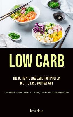 Low Carb: The Ultimate Low Carb High Protein Diet To Lose Your Weight (Lose Weight Without Hunger And Burning Fat On The Stomach Made Easy) - Irvin Moss - cover