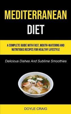 Mediterranean Diet: A Complete Guide With Fast, Mouth-watering And Nutritious Recipes For Healthy Lifestyle (Delicious Dishes And Sublime Smoothies) - Doyle Craig - cover