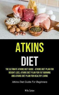 Atkins Diet: The Ultimate Atkins Diet Guide - Atkins Diet Plan For Weight Loss, Atkins Diet Plan For Fat Burning And Atkins Diet Plan For Healthy Living (Atkins Diet Guide For Beginners) - Willis Sutton - cover