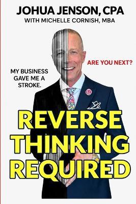 Reverse Thinking Required: My business gave me a stroke-are you next? - Michelle Cornish,Jj The Cpa,Joshua Jenson - cover