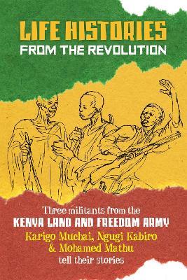 Life Histories From The Revolution: Three Militants from the Kenya Land and Freedom Army Tell Their Stories - Karigo Muchai,Ngugi Kabiro,Mohamed Mathu - cover