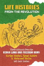 Life Histories From The Revolution: Three Militants from the Kenya Land and Freedom Army Tell Their Stories