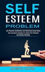 Self Esteem Problem: Take Successful Decisions to Unlock Your Potential and Develop Willpower (Get Powerful Confidence and Relentless Social Skills)