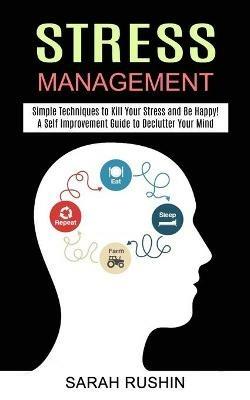 Stress Management: Simple Techniques to Kill Your Stress and Be Happy! (A Self Improvement Guide to Declutter Your Mind) - Sarah Rushin - cover