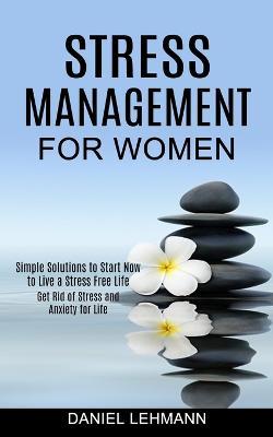 Stress Management for Women: Get Rid of Stress and Anxiety for Life (Simple Solutions to Start Now to Live a Stress Free Life) - Daniel Lehmann - cover