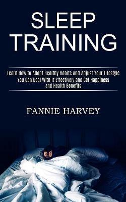 Sleep Training: You Can Deal With It Effectively and Get Happiness and Health Benefits (Learn How to Adopt Healthy Habits and Adjust Your Lifestyle) - Fannie Harvey - cover