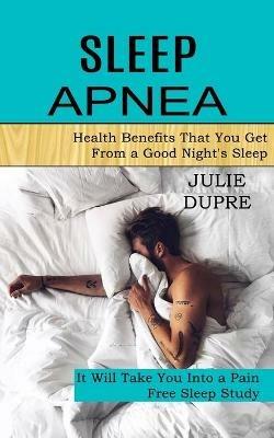 Sleep Apnea: Health Benefits That You Get From a Good Night's Sleep (It Will Take You Into a Pain Free Sleep Study) - Julie Dupre - cover