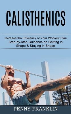 Calisthenics: Step-by-step Guidance on Getting in Shape & Staying in Shape (Increase the Efficiency of Your Workout Plan) - Penny Franklin - cover