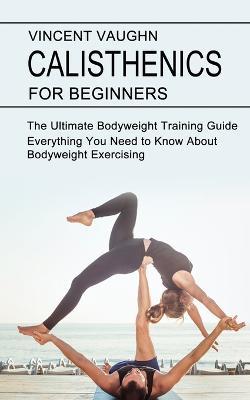 Calisthenics for Beginners: Everything You Need to Know About Bodyweight Exercising (The Ultimate Bodyweight Training Guide) - Vincent Vaughn - cover