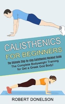 Calisthenics for Beginners: The Complete Bodyweight Training for Get a Greek God Body! (The Ultimate Step-by-step Calisthenics Workout Guide) - Robert Donelson - cover