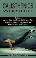 Calisthenics Workout: Building Muscle & Getting Ripped Without a Gym (Simple Bodyweight Exercises to Gain Strength, Size and Balance) - Allen Bowman - cover