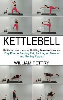 Kettlebell: Day Plan to Burning Fat, Packing on Muscle and Getting Ripped (Kettlebell Workouts for Building Massive Muscles) - William Pettry - cover