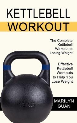 Kettlebell Workout: Effective Kettlebell Workouts to Help You Lose Weight (The Complete Kettlebell Workout to Losing Weight) - Marilyn Guan - cover