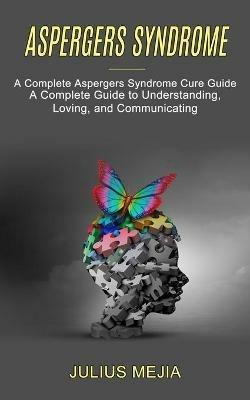 Aspergers Syndrome: A Complete Aspergers Syndrome Cure Guide (A Complete Guide to Understanding, Loving, and Communicating) - Julius Mejia - cover