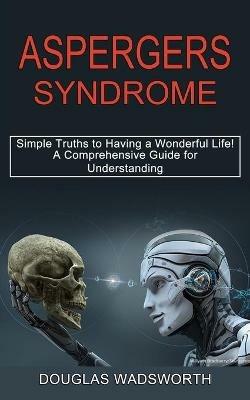 Aspergers Syndrome: A Comprehensive Guide for Understanding (Simple Truths to Having a Wonderful Life!) - Douglas Wadsworth - cover