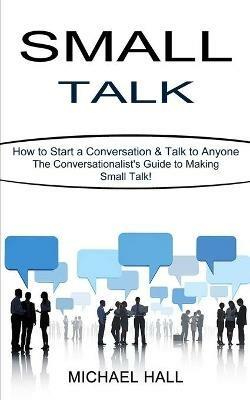 Small Talk: How to Start a Conversation & Talk to Anyone (The Conversationalist's Guide to Making Small Talk!) - Michael Hall - cover