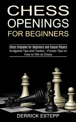 Chess Openings for Beginners: Endgame Tips and Tactics - Proven Tips on How to Win at Chess (Chess Endgame for Beginners and Casual Players) - Derrick Estepp - cover