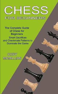 Chess for Beginners: The Complete Guide of Chess for Beginners (Smart Sacrifices and Checkmate Patterns to Dominate the Game) - Cody McMillian - cover