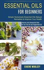 Essential Oils for Beginners: Amazing and Unexpected Uses for Tea Tree Oil and Peppermint Oil (Simple Homemade Essential Oils Natural Remedies to Improve Your Health)