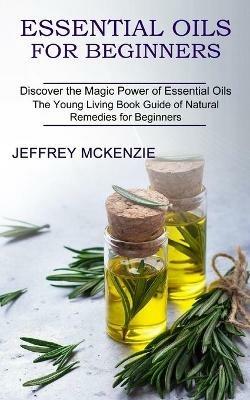 Essential Oils for Beginners: The Young Living Book Guide of Natural Remedies for Beginners (Discover the Magic Power of Essential Oils) - Jeffrey McKenzie - cover