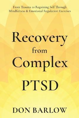 Recovery from Complex PTSD From Trauma to Regaining Self Through Mindfulness & Emotional Regulation Exercises - Don Barlow - cover