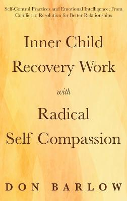 Inner Child Recovery Work with Radical Self Compassion: Self-Control Practices and Emotional Intelligence; From Conflict to Resolution for Better Relationships - Don Barlow - cover