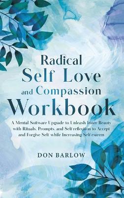 Radical Self Love and Compassion Workbook: A Mental Software Upgrade to Unleash Inner Beauty with Rituals, Prompts, and Self-reflection to Accept and Forgive Self while Increasing Self-esteem - Don Barlow - cover