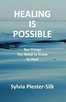 Healing Is Possible: Ten Things You Need to Know to Heal - Sylvia Plester-Silk - cover