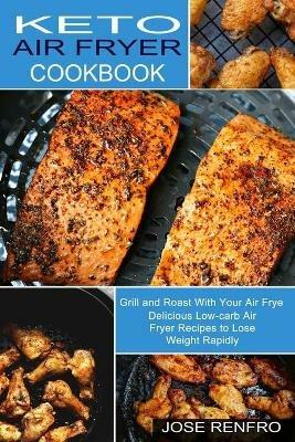 Keto Air Fryer Cookbook: Delicious Low-carb Air Fryer Recipes to Lose Weight Rapidly (Grill and Roast With Your Air Frye) - Jose Renfro - cover