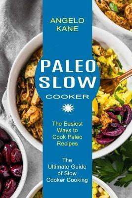Paleo Slow Cooker: The Ultimate Guide of Slow Cooker Cooking (The Easiest Ways to Cook Paleo Recipes) - Angelo Kane - cover