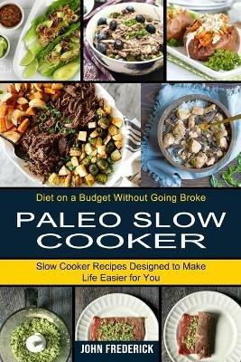 Paleo Slow Cooker: Slow Cooker Recipes Designed to Make Life Easier for You (Diet on a Budget Without Going Broke) - John Frederick - cover