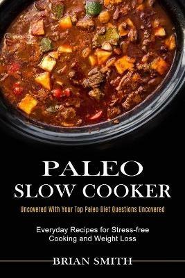 Paleo Slow Cooker: Everyday Recipes for Stress-free Cooking and Weight Loss (Uncovered With Your Top Paleo Diet Questions Uncovered) - Brian Smith - cover