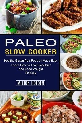 Paleo Slow Cooker: Learn How to Live Healthier and Lose Weight Rapidly (Healthy Gluten-free Recipes Made Easy) - Milton Holden - cover