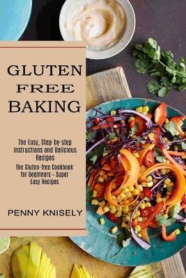 Gluten Free Baking: The Easy, Step-by-step Instructions and Delicious Recipes (The Gluten-free Cookbook for Beginners - Super Easy Recipes) - Penny Knisely - cover