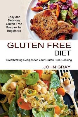 Gluten Free Diet: Breathtaking Recipes for Your Gluten Free Cooking (Easy and Delicious Gluten Free Recipes for Beginners) - John Gray - cover