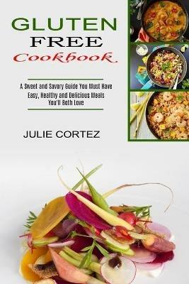 Gluten Free Cookbook: A Sweet and Savory Guide You Must Have (Easy, Healthy and Delicious Meals You'll Both Love) - Julie Cortez - cover