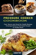Pressure Cooker Cookbook: Amazingly Delicious Plant-based Recipes for Healthy Meals (Fast, Savory and Good for Health Recipes)