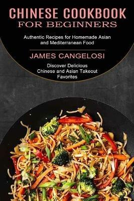 Chinese Cookbook for Beginners: Discover Delicious Chinese and Asian Takeout Favorites (Authentic Recipes for Homemade Asian and Mediterranean Food) - James Cangelosi - cover