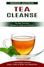 Tea Cleanse: Lose Weight, Improve Health, Detox & Reset Your Metabolism (The Best Tea Detox Recipes for Health and Wellness)