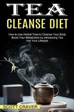 Tea Cleanse Diet: Boost Your Metabolism by Introducing Tea Into Your Lifestyle (How to Use Herbal Teas to Cleanse Your Body)
