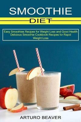 Smoothie Diet: Easy Smoothies Recipes for Weight Loss and Good Health (Delicious Smoothie Cookbook Recipes for Rapid Weight Loss) - Arturo Beaver - cover