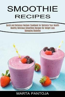 Smoothies Recipes: Quick and Delicious Recipes Cookbook for Optimize Your Health (Healthy Delicious Smoothies Recipes for Weight Loss Managing Diabetes) - Marta Pantoja - cover
