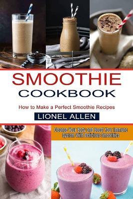 Smoothie Cookbook: Cleanse Your Body and Boost Your Immune System With Delicious Smoothies (How to Make a Perfect Smoothie Recipes) - Lionel Allen - cover