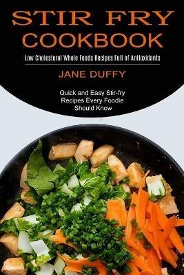Stir Fry Cookbook: Quick and Easy Stir-fry Recipes Every Foodie Should Know (Low Cholesterol Whole Foods Recipes Full of Antioxidants) - Jane Duffy - cover