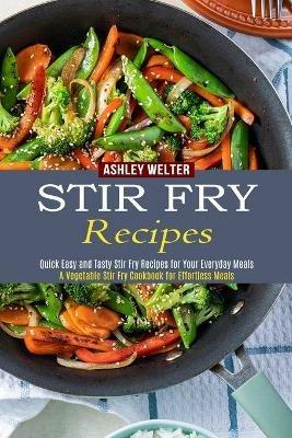 Stir Fry Recipes: A Vegetable Stir Fry Cookbook for Effortless Meals (Quick Easy and Tasty Stir Fry Recipes for Your Everyday Meals) - Ashley Welter - cover