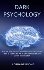 Dark Psychology: How to Master the Art of Dark Persuasion and Covert Manipulation (Practice Mind Hacking With Manipulation Techniques)