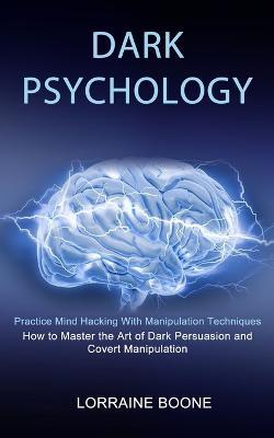 Dark Psychology: How to Master the Art of Dark Persuasion and Covert Manipulation (Practice Mind Hacking With Manipulation Techniques) - Lorraine Boone - cover